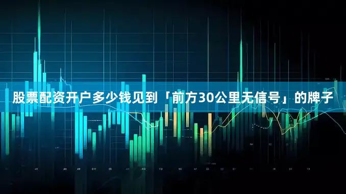 股票配资开户多少钱见到「前方30公里无信号」的牌子