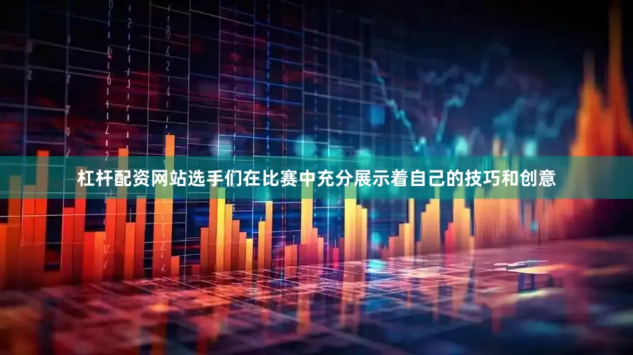 杠杆配资网站选手们在比赛中充分展示着自己的技巧和创意
