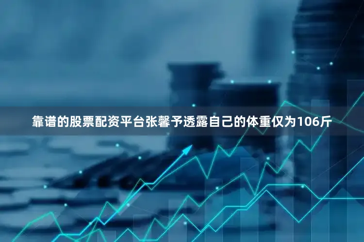 靠谱的股票配资平台张馨予透露自己的体重仅为106斤