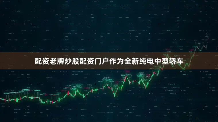 配资老牌炒股配资门户作为全新纯电中型轿车
