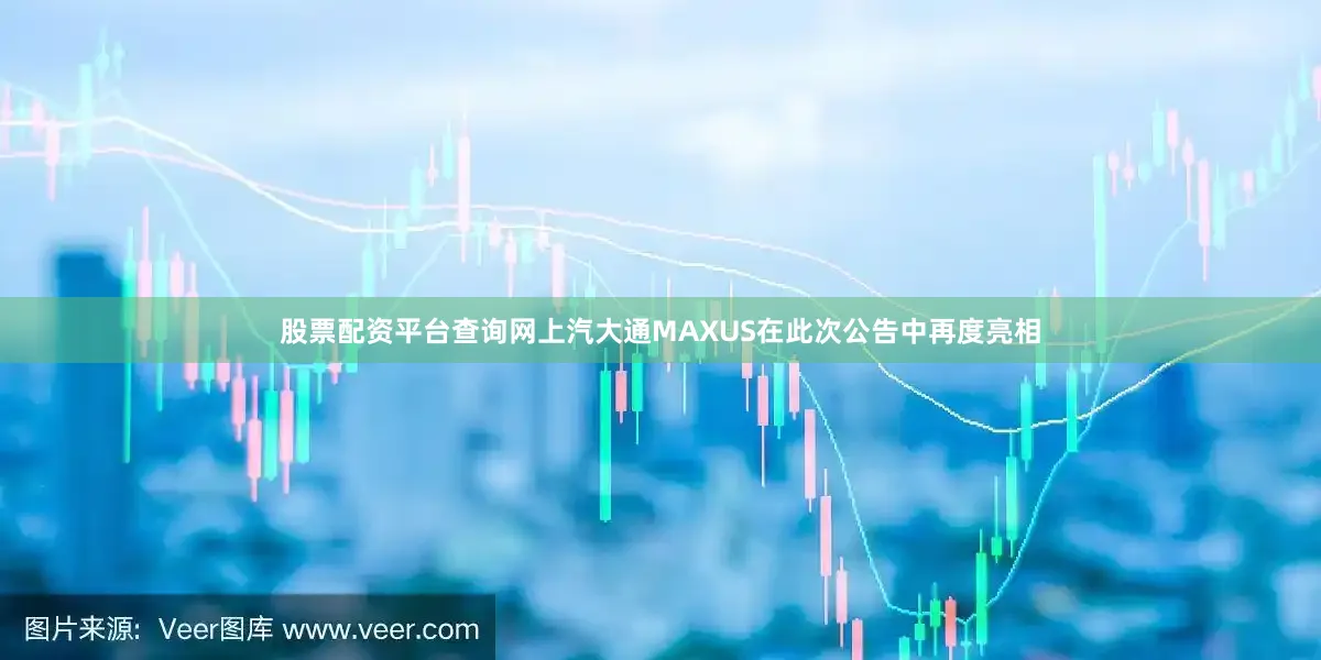 股票配资平台查询网上汽大通MAXUS在此次公告中再度亮相