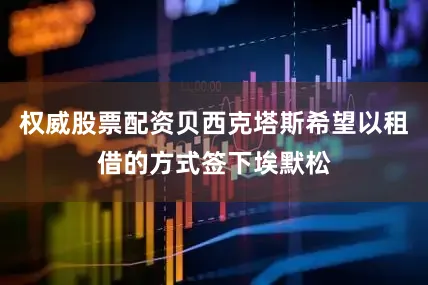 权威股票配资贝西克塔斯希望以租借的方式签下埃默松