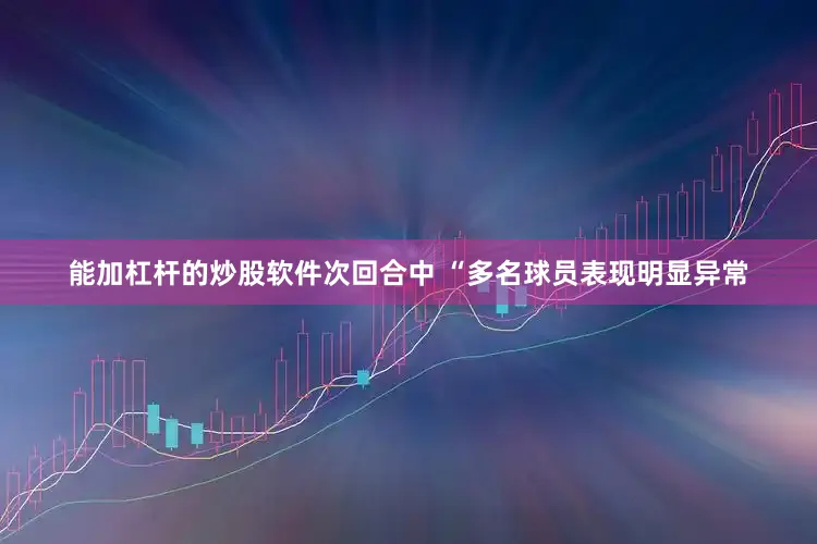 能加杠杆的炒股软件次回合中 “多名球员表现明显异常