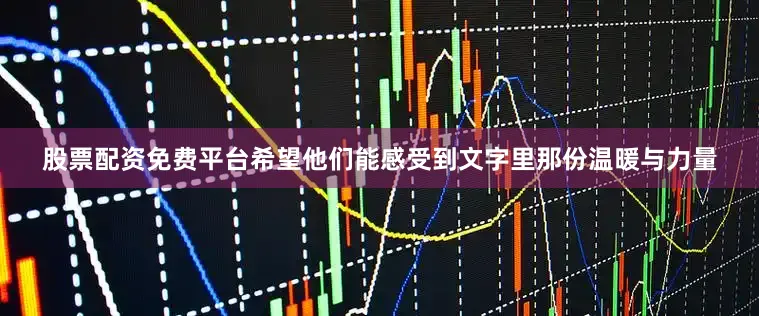 股票配资免费平台希望他们能感受到文字里那份温暖与力量