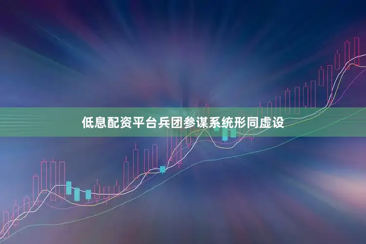 低息配资平台兵团参谋系统形同虚设