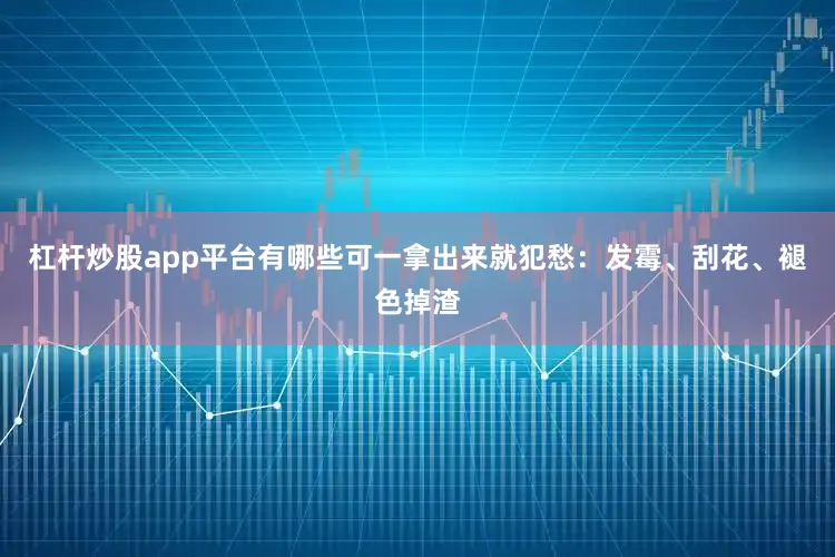 杠杆炒股app平台有哪些可一拿出来就犯愁：发霉、刮花、褪色掉渣