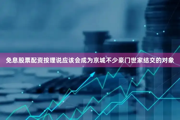 免息股票配资按理说应该会成为京城不少豪门世家结交的对象