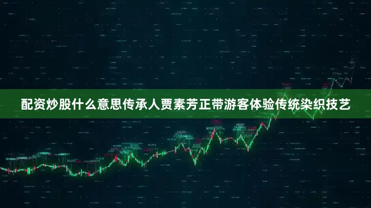配资炒股什么意思传承人贾素芳正带游客体验传统染织技艺