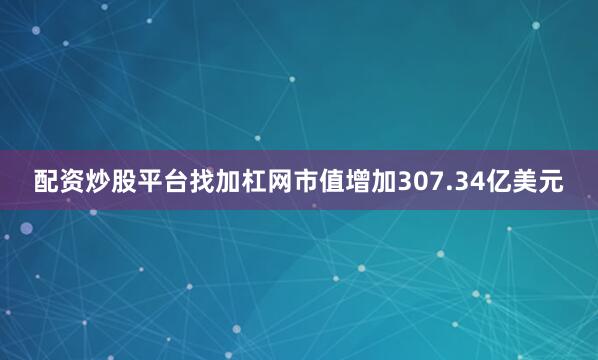 配资炒股平台找加杠网市值增加307.34亿美元