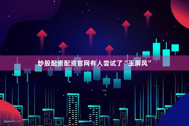 炒股配资配资官网有人尝试了“玉屏风”