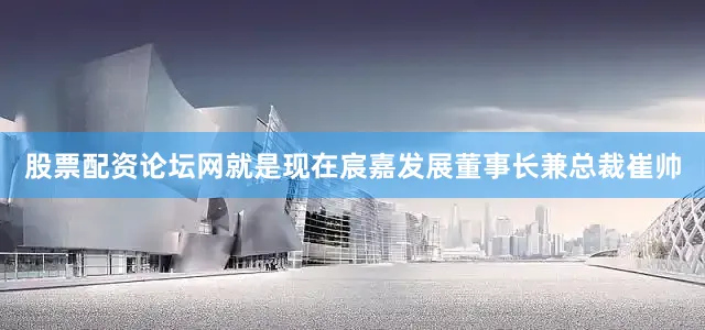 股票配资论坛网就是现在宸嘉发展董事长兼总裁崔帅