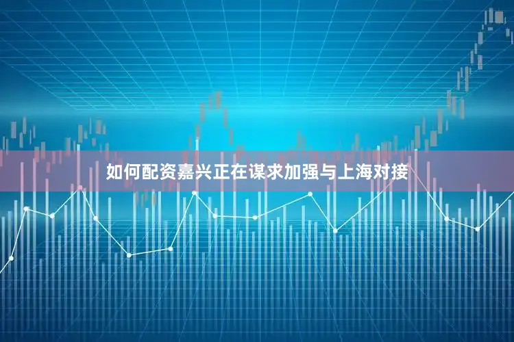 如何配资嘉兴正在谋求加强与上海对接