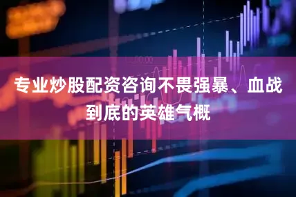 专业炒股配资咨询不畏强暴、血战到底的英雄气概