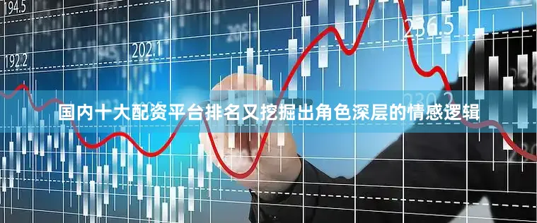 国内十大配资平台排名又挖掘出角色深层的情感逻辑
