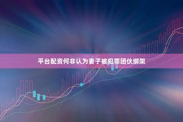 平台配资何非认为妻子被犯罪团伙绑架