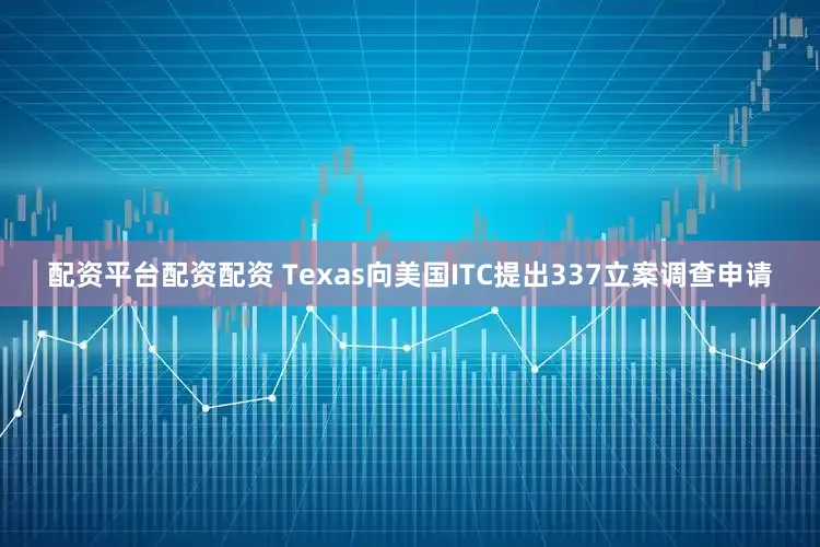 配资平台配资配资 Texas向美国ITC提出337立案调查申请