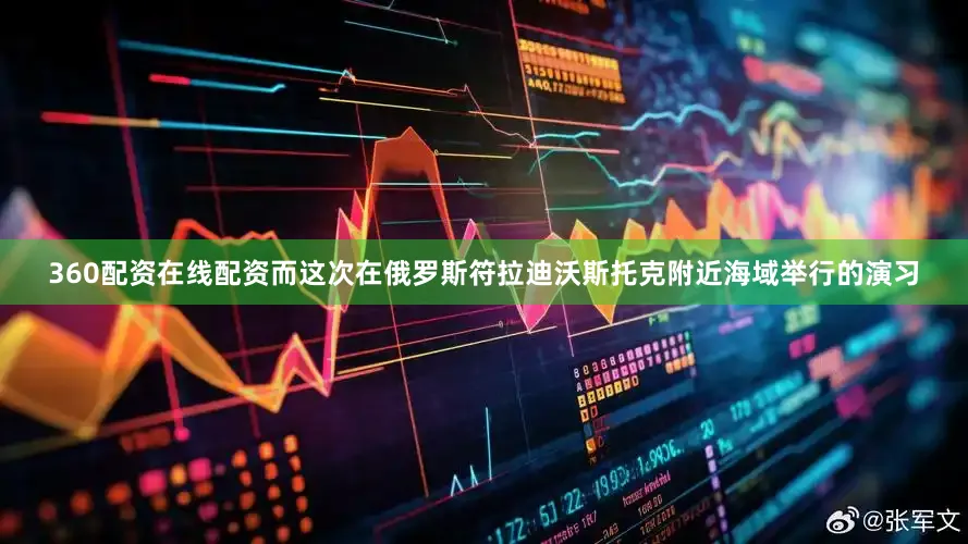 360配资在线配资而这次在俄罗斯符拉迪沃斯托克附近海域举行的演习