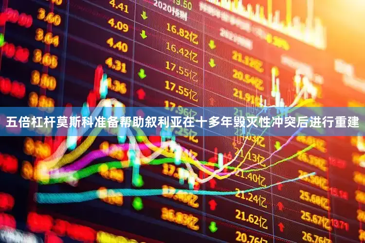 五倍杠杆莫斯科准备帮助叙利亚在十多年毁灭性冲突后进行重建