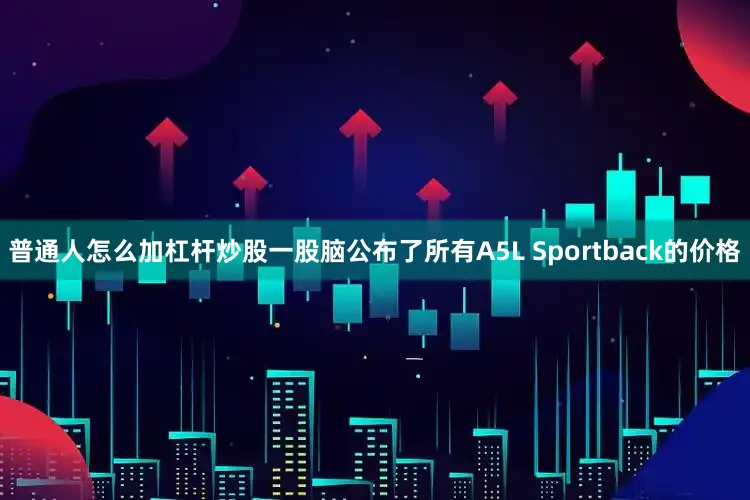 普通人怎么加杠杆炒股一股脑公布了所有A5L Sportback的价格