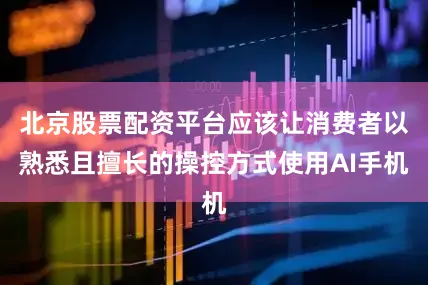 北京股票配资平台应该让消费者以熟悉且擅长的操控方式使用AI手机
