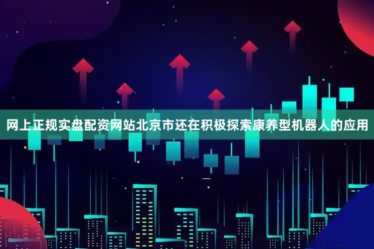 网上正规实盘配资网站北京市还在积极探索康养型机器人的应用