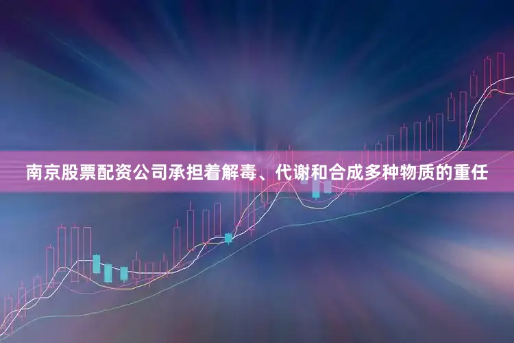 南京股票配资公司承担着解毒、代谢和合成多种物质的重任