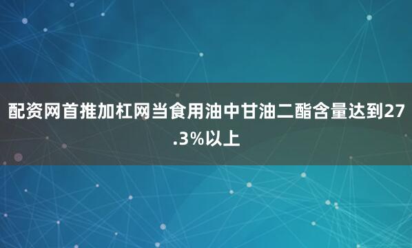 配资网首推加杠网当食用油中甘油二酯含量达到27.3%以上