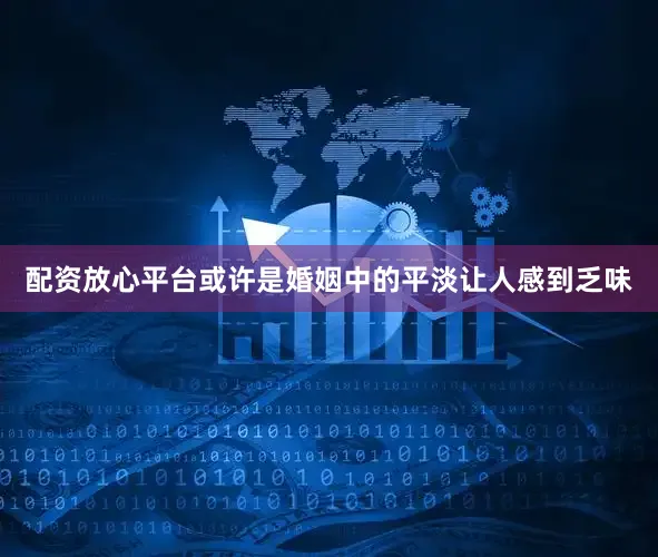 配资放心平台或许是婚姻中的平淡让人感到乏味