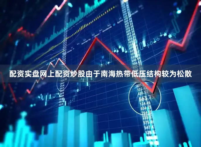 配资实盘网上配资炒股由于南海热带低压结构较为松散
