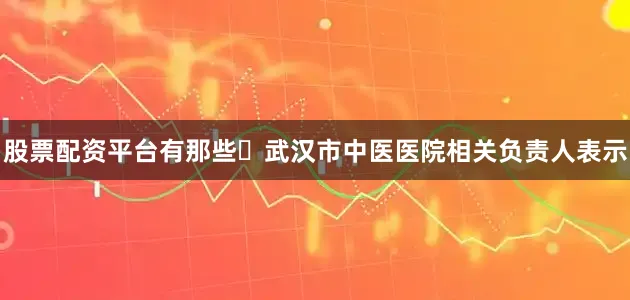 股票配资平台有那些​武汉市中医医院相关负责人表示