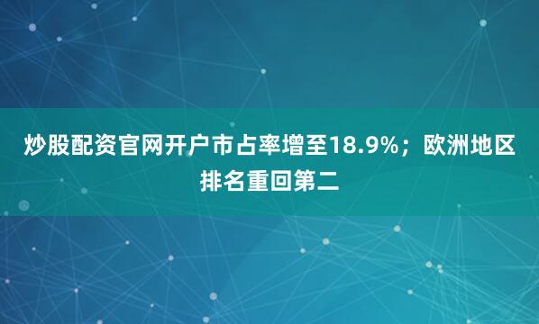 炒股配资官网开户市占率增至18.9%；欧洲地区排名重回第二