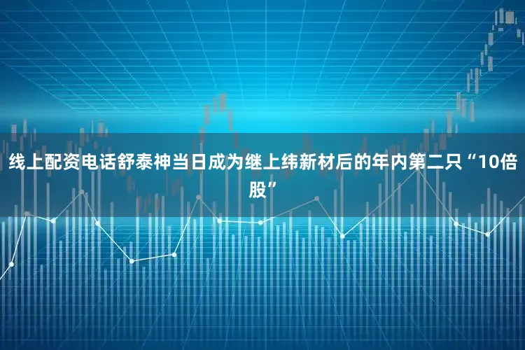 线上配资电话舒泰神当日成为继上纬新材后的年内第二只“10倍股”