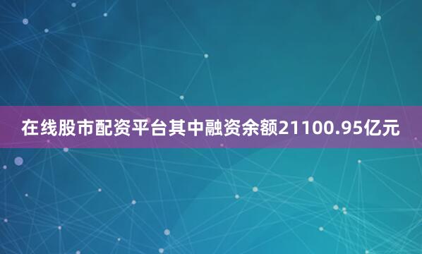 在线股市配资平台其中融资余额21100.95亿元