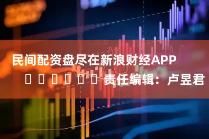 民间配资盘尽在新浪财经APP            						责任编辑：卢昱君