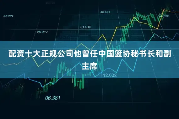 配资十大正规公司他曾任中国篮协秘书长和副主席