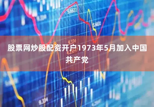 股票网炒股配资开户1973年5月加入中国共产党