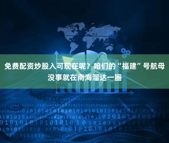 免费配资炒股入可现在呢？咱们的“福建”号航母没事就在南海溜达一圈