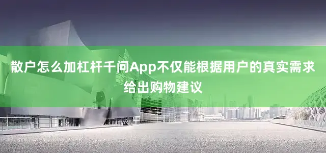 散户怎么加杠杆千问App不仅能根据用户的真实需求给出购物建议