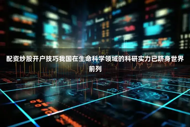 配资炒股开户技巧我国在生命科学领域的科研实力已跻身世界前列
