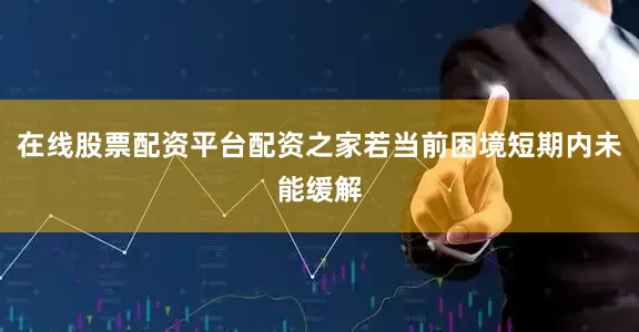在线股票配资平台配资之家若当前困境短期内未能缓解