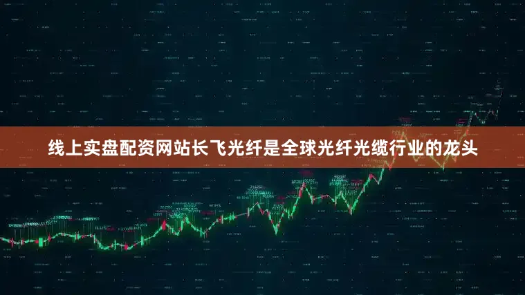 线上实盘配资网站长飞光纤是全球光纤光缆行业的龙头