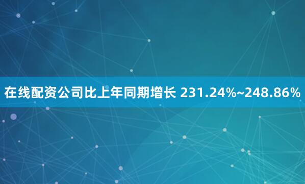 在线配资公司比上年同期增长 231.24%~248.86%