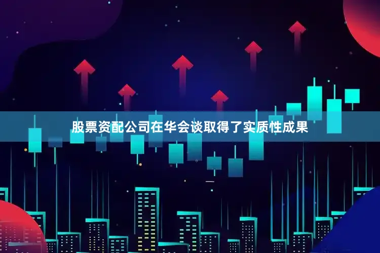 股票资配公司在华会谈取得了实质性成果
