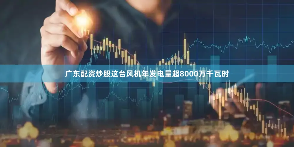 广东配资炒股这台风机年发电量超8000万千瓦时