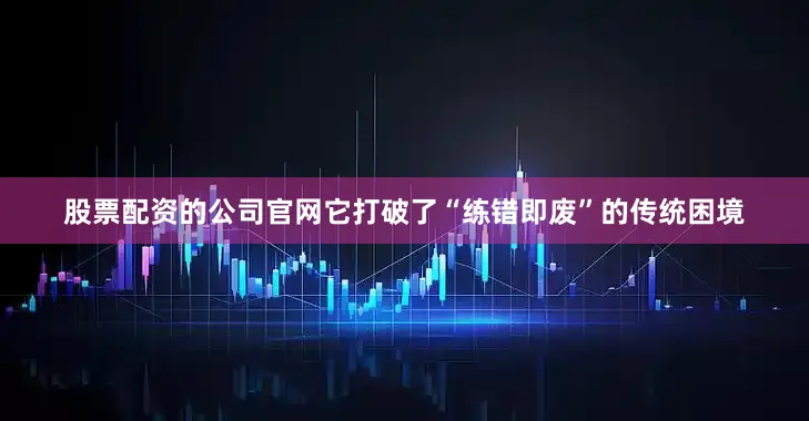 股票配资的公司官网它打破了“练错即废”的传统困境