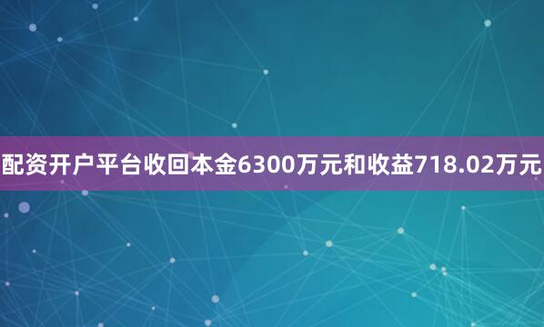 配资开户平台收回本金6300万元和收益718.02万元