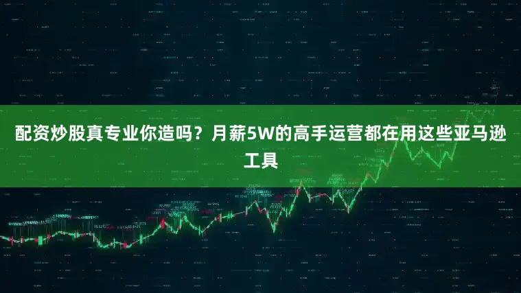 配资炒股真专业你造吗？月薪5W的高手运营都在用这些亚马逊工具