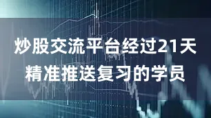 炒股交流平台经过21天精准推送复习的学员