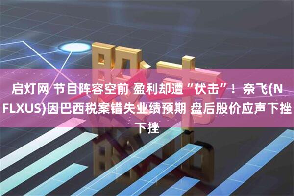 启灯网 节目阵容空前 盈利却遭“伏击”！奈飞(NFLXUS)因巴西税案错失业绩预期 盘后股价应声下挫