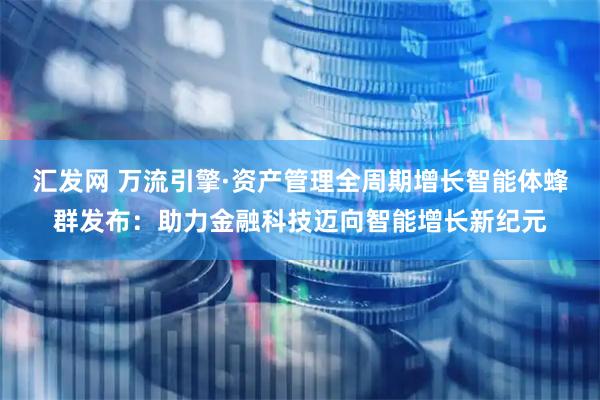 汇发网 万流引擎·资产管理全周期增长智能体蜂群发布：助力金融科技迈向智能增长新纪元